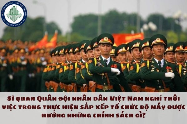 Sĩ quan Quân đội nhân dân Việt Nam nghỉ thôi việc trong thực hiện sắp xếp tổ chức bộ máy được hưởng những chính sách gì?