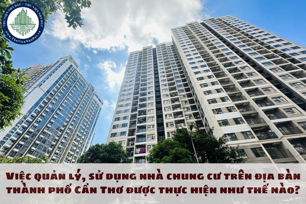 Việc quản lý, sử dụng nhà chung cư trên địa bàn thành phố Cần Thơ được thực hiện như thế nào?