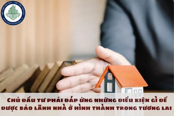 Chủ đầu tư phải đáp ứng những điều kiện gì để được bảo lãnh nhà ở hình thành trong tương lai áp dụng từ 01/04/2024?