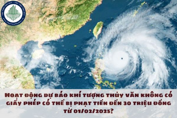 Hoạt động dự báo khí tượng thủy văn không có giấy phép có thể bị phạt tiền đến 30 triệu đồng từ 01/02/2025?