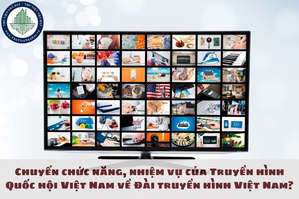 Chuyển chức năng, nhiệm vụ của Truyền hình Quốc hội Việt Nam về Đài truyền hình Việt Nam?