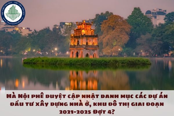 Hà Nội phê duyệt cập nhật danh mục các dự án đầu tư xây dựng nhà ở, khu đô thị giai đoạn 2021-2025 Đợt 4?