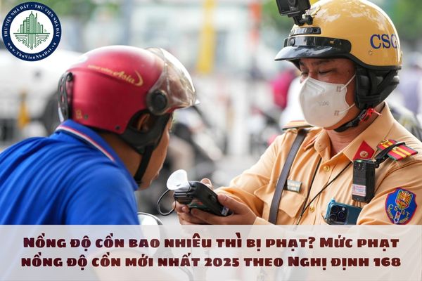 Nồng độ cồn bao nhiêu thì bị phạt? Mức phạt tiền nồng độ cồn mới nhất 2025 theo Nghị định 168