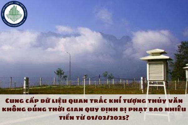 Cung cấp dữ liệu quan trắc khí tượng thủy văn không đúng thời gian quy định bị phạt bao nhiêu tiền từ 01/02/2025?