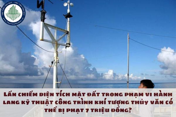 Lấn chiếm diện tích mặt đất trong phạm vi hành lang kỹ thuật công trình khí tượng thủy văn có thể bị phạt 7 triệu đồng?