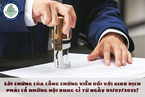 Lời chứng của công chứng viên đối với giao dịch phải có những nội dung gì từ ngày 01/07/2025?