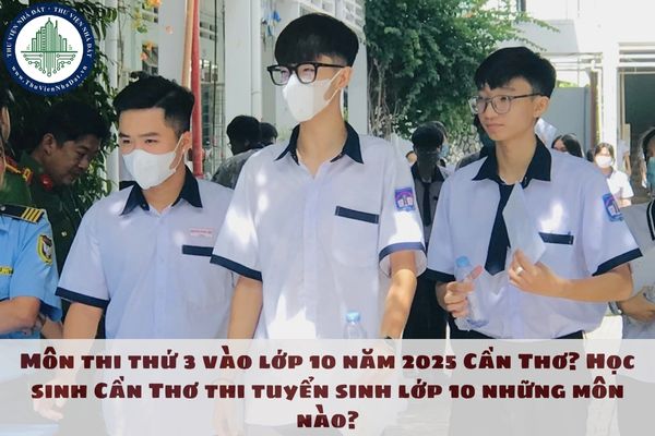 Môn thi thứ 3 vào lớp 10 năm 2025 Cần Thơ? Học sinh Cần Thơ thi tuyển sinh lớp 10 những môn nào?