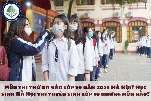 Môn thi thứ ba vào lớp 10 năm 2025 Hà Nội? Học sinh Hà Nội thi tuyển sinh lớp 10 những môn nào?