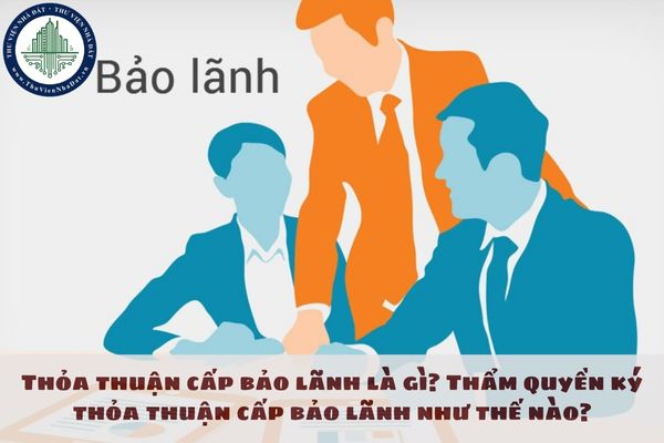 Thỏa thuận cấp bảo lãnh là gì? Thẩm quyền ký thỏa thuận cấp bảo lãnh như thế nào?