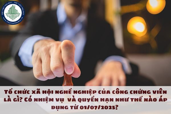 Tổ chức xã hội nghề nghiệp của công chứng viên là gì? Có nhiệm vụ và quyền hạn như thế nào áp dụng từ 01/07/2025?