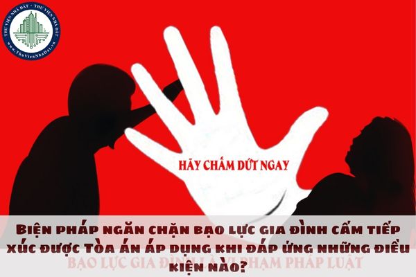 Biện pháp ngăn chặn bạo lực gia đình cấm tiếp xúc được Tòa án áp dụng khi đáp ứng những điều kiện nào?