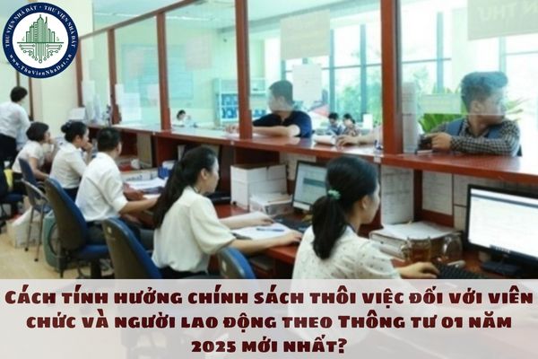 Cách tính hưởng chính sách thôi việc đối với viên chức và người lao động theo Thông tư 01 năm 2025 mới nhất?