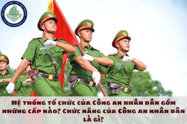 Hệ thống tổ chức của Công an nhân dân gồm những cấp nào? Chức năng của Công an nhân dân là gì?