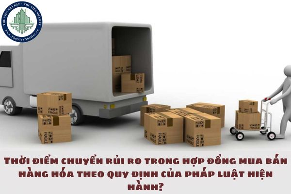 Thời điểm chuyển rủi ro trong hợp đồng mua bán hàng hóa theo quy định của pháp luật hiện hành?