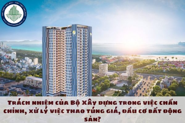 Trách nhiệm của Bộ Xây dựng trong việc chấn chỉnh, xử lý việc thao túng giá, đầu cơ bất động sản?