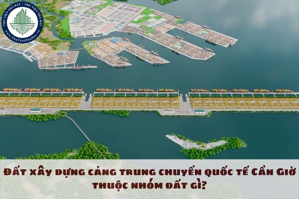 Đất xây dựng cảng trung chuyển quốc tế Cần Giờ thuộc nhóm đất gì?