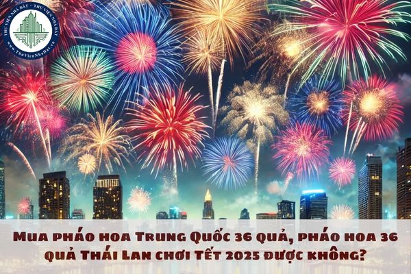 Mua pháo hoa Trung Quốc 36 quả, pháo hoa 36 quả Thái Lan chơi Tết 2025 được không?