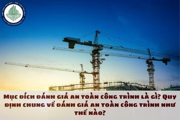 Mục đích đánh giá an toàn công trình là gì? Quy định chung về đánh giá an toàn công trình như thế nào?