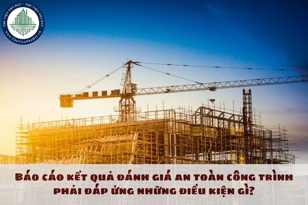 Báo cáo kết quả đánh giá an toàn công trình phải đáp ứng những điều kiện gì?