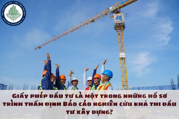 Giấy phép đầu tư là một trong những hồ sơ trình thẩm định Báo cáo nghiên cứu khả thi đầu tư xây dựng?