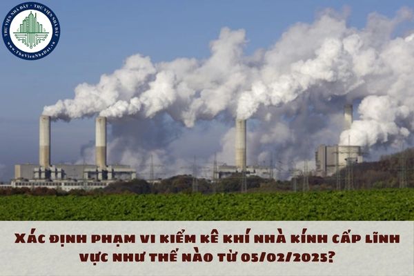 Xác định phạm vi kiểm kê khí nhà kính cấp lĩnh vực như thế nào từ 05/02/2025?