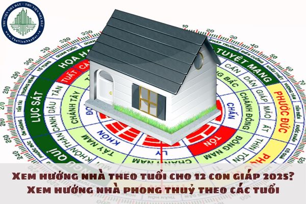 Xem hướng nhà theo tuổi cho 12 con giáp 2025? Xem hướng nhà phong thuỷ theo các tuổi