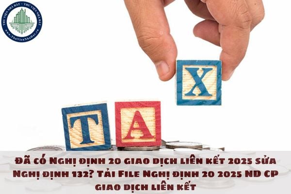 Đã có Nghị định 20 giao dịch liên kết 2025 sửa Nghị định 132? Tải File Nghị định 20 2025 ND CP giao dịch liên kết