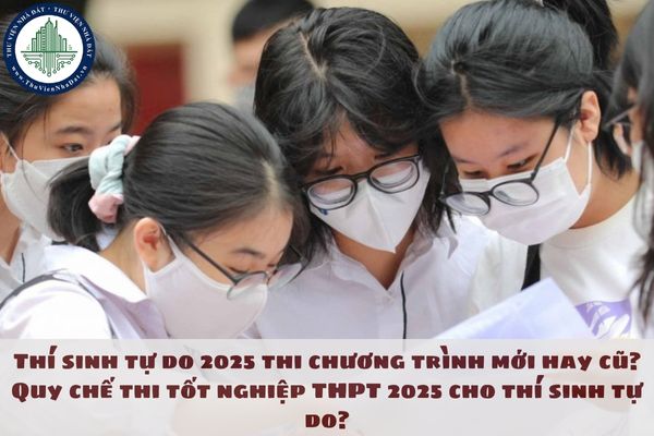 Thí sinh tự do 2025 thi chương trình mới hay cũ? Quy chế thi tốt nghiệp THPT 2025 cho thí sinh tự do?