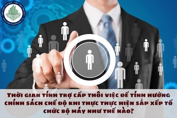 Thời gian tính trợ cấp thôi việc để tính hưởng chính sách chế độ khi thực thực hiện sắp xếp tổ chức bộ máy như thế nào?