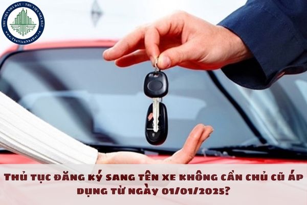 Thủ tục đăng ký sang tên xe không cần chủ cũ áp dụng từ ngày 01/01/2025?