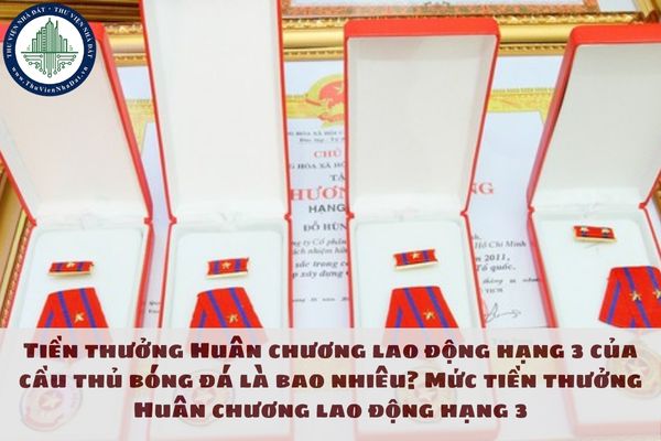 Tiền thưởng Huân chương lao động hạng 3 của cầu thủ bóng đá là bao nhiêu? Mức tiền thưởng Huân chương lao động hạng 3