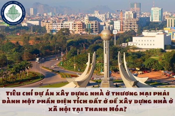 Tiêu chí dự án xây dựng nhà ở thương mại phải dành một phần diện tích đất ở để xây dựng nhà ở xã hội tại Thanh Hóa?