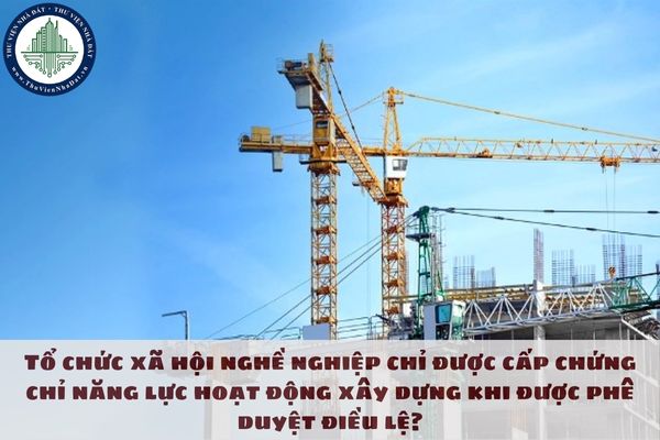 Tổ chức xã hội nghề nghiệp chỉ được cấp chứng chỉ năng lực hoạt động xây dựng khi được phê duyệt điều lệ?