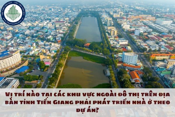 Vị trí nào tại các khu vực ngoài đô thị trên địa bàn tỉnh Tiền Giang phải phát triển nhà ở theo dự án?