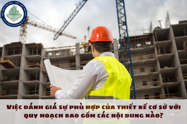 Việc đánh giá sự phù hợp của thiết kế cơ sở với quy hoạch bao gồm các nội dung nào?