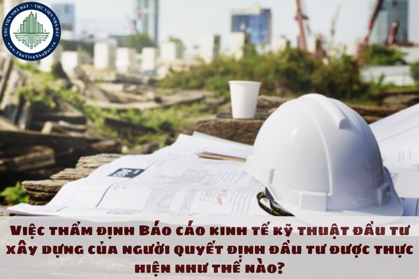 Việc thẩm định Báo cáo kinh tế kỹ thuật đầu tư xây dựng của người quyết định đầu tư được thực hiện như thế nào?