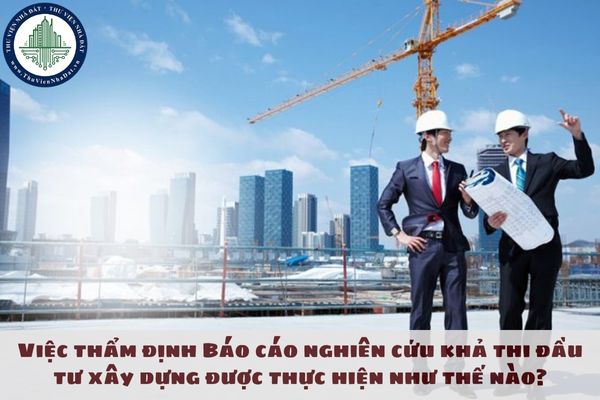 Việc thẩm định Báo cáo nghiên cứu khả thi đầu tư xây dựng được thực hiện như thế nào?