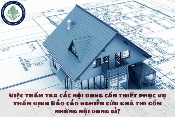 Việc thẩm tra các nội dung cần thiết phục vụ thẩm định Báo cáo nghiên cứu khả thi gồm những nội dung gì?