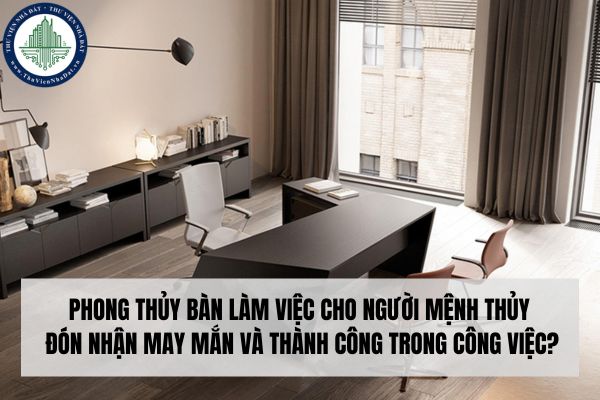 Phong thủy bàn làm việc cho người mệnh Thủy đón nhận may mắn và thành công trong công việc?