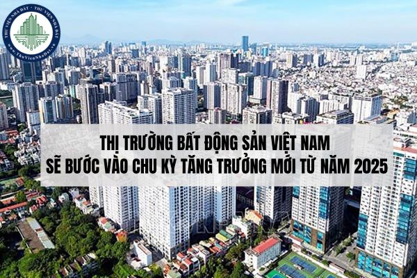 Thị trường bất động sản Việt Nam sẽ bước vào chu kỳ tăng trưởng mới từ năm 2025