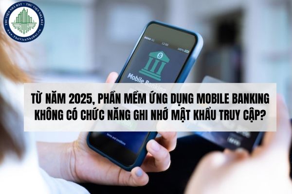 Từ năm 2025, phần mềm ứng dụng Mobile Banking không có chức năng ghi nhớ mật khẩu truy cập?