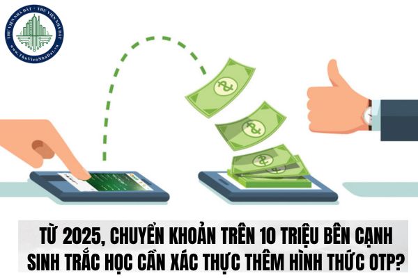 Từ 2025, chuyển khoản trên 10 triệu bên cạnh sinh trắc học cần xác thực thêm hình thức OTP?