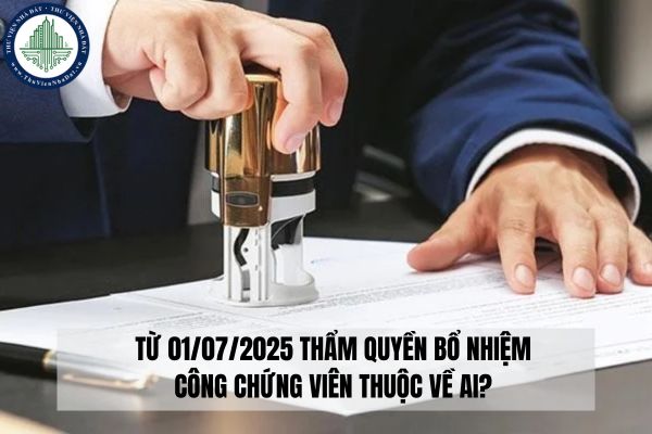 Từ 01/07/2025 thẩm quyền bổ nhiệm công chứng viên thuộc về ai?