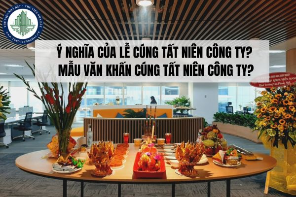 Ý nghĩa của lễ cúng tất niên công ty? Mẫu văn khấn cúng tất niên công ty?