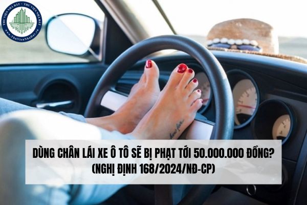 Dùng chân lái xe ô tô sẽ bị phạt tới 50.000.000 đồng? (Nghị định 168/2024/NĐ-CP)