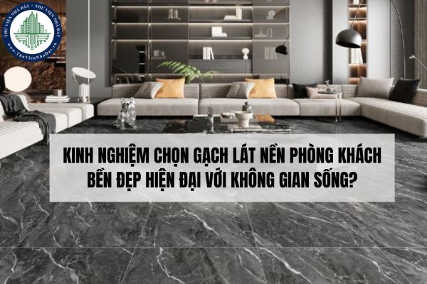 Kinh nghiệm chọn gạch lát nền phòng khách bền đẹp hiện đại với không gian sống?