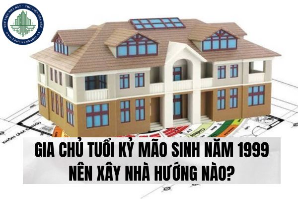 Gia chủ tuổi Kỷ Mão sinh năm 1999 nên xây nhà hướng nào?