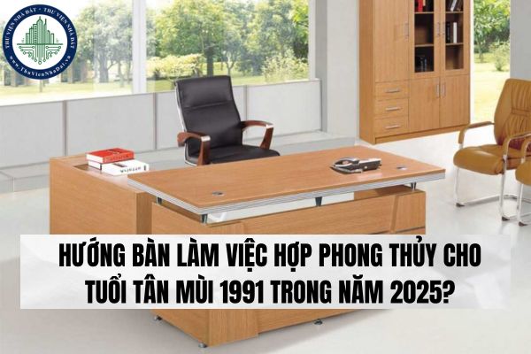 Hướng bàn làm việc hợp phong thủy cho tuổi Tân Mùi 1991 trong năm 2025?