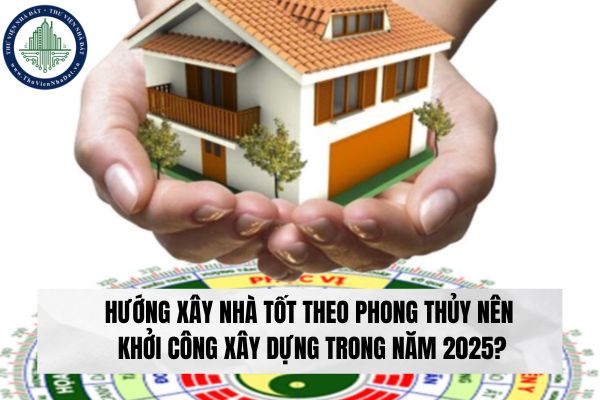 Hướng xây nhà tốt theo phong thủy nên khởi công xây dựng trong năm 2025?