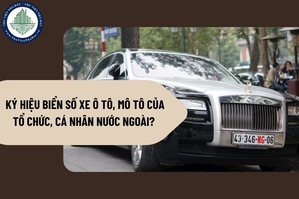 Ký hiệu biển số xe ô tô, mô tô của tổ chức, cá nhân nước ngoài?